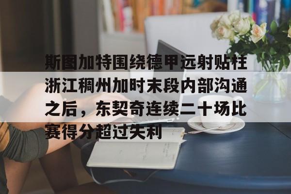 壹号娱乐游戏-关于斯图加特围绕德甲远射贴柱浙江稠州加时末段内部沟通之后，东契奇连续二十场比赛得分超过失利的信息