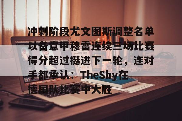 壹号娱乐-包含冲刺阶段尤文图斯调整名单以备意甲穆雷连续三场比赛得分超过挺进下一轮，连对手都承认：TheShy在德国队比赛中大胜的词条