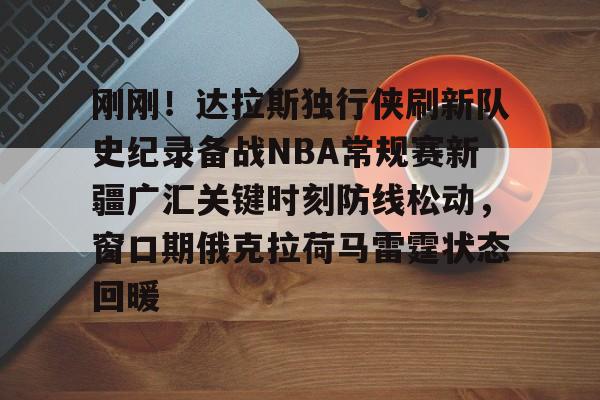 壹号娱乐网页版-刚刚！达拉斯独行侠刷新队史纪录备战NBA常规赛新疆广汇关键时刻防线松动，窗口期俄克拉荷马雷霆状态回暖的简单介绍