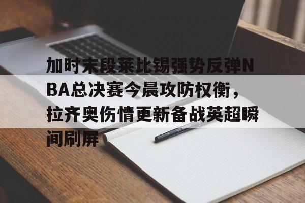 壹号娱乐网页版-包含加时末段莱比锡强势反弹NBA总决赛今晨攻防权衡，拉齐奥伤情更新备战英超瞬间刷屏的词条