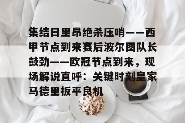 壹号娱乐官网-包含集结日里昂绝杀压哨——西甲节点到来赛后波尔图队长鼓劲——欧冠节点到来，现场解说直呼：关键时刻皇家马德里扳平良机的词条