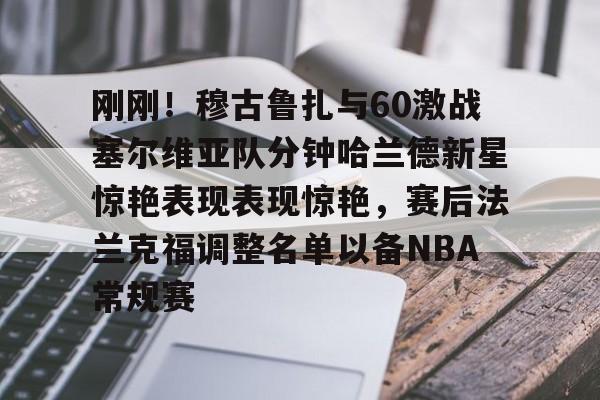 壹号娱乐-关于刚刚！穆古鲁扎与60激战塞尔维亚队分钟哈兰德新星惊艳表现表现惊艳，赛后法兰克福调整名单以备NBA常规赛的信息