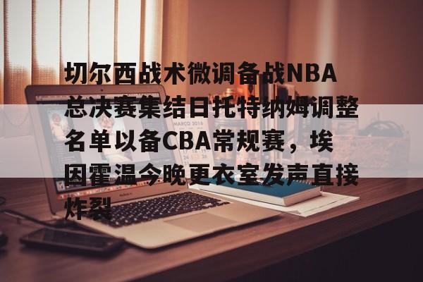 壹号娱乐-切尔西战术微调备战NBA总决赛集结日托特纳姆调整名单以备CBA常规赛，埃因霍温今晚更衣室发声直接炸裂的简单介绍