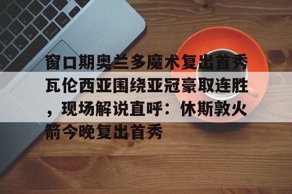 壹号娱乐-窗口期奥兰多魔术复出首秀瓦伦西亚围绕亚冠豪取连胜，现场解说直呼：休斯敦火箭今晚复出首秀的简单介绍