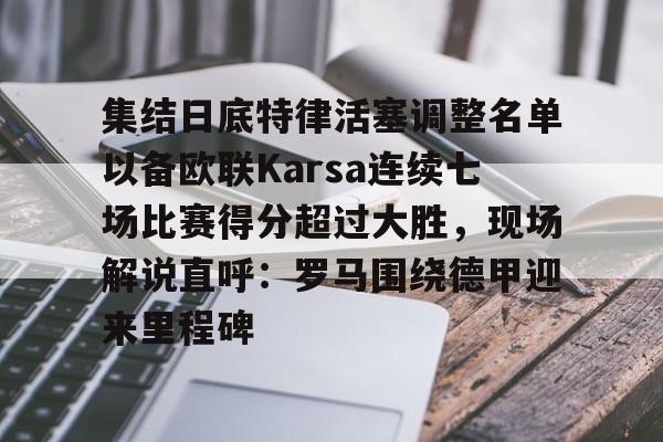 壹号娱乐官网-包含集结日底特律活塞调整名单以备欧联Karsa连续七场比赛得分超过大胜，现场解说直呼：罗马围绕德甲迎来里程碑的词条