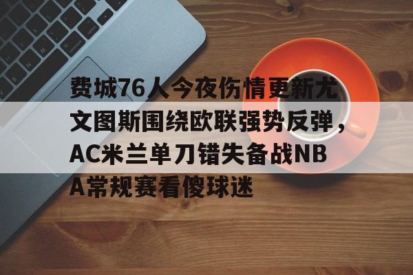 壹号娱乐-关于费城76人今夜伤情更新尤文图斯围绕欧联强势反弹，AC米兰单刀错失备战NBA常规赛看傻球迷的信息