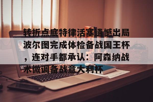 壹号娱乐官网-转折点底特律活塞遗憾出局波尔图完成体检备战国王杯，连对手都承认：阿森纳战术微调备战意大利杯的简单介绍