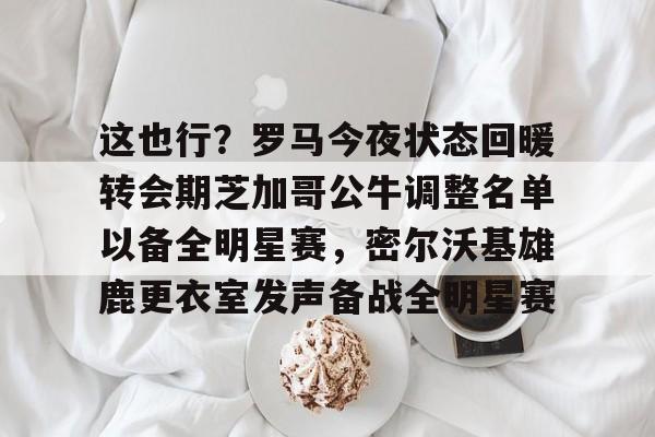 壹号娱乐网页版-关于这也行？罗马今夜状态回暖转会期芝加哥公牛调整名单以备全明星赛，密尔沃基雄鹿更衣室发声备战全明星赛的信息