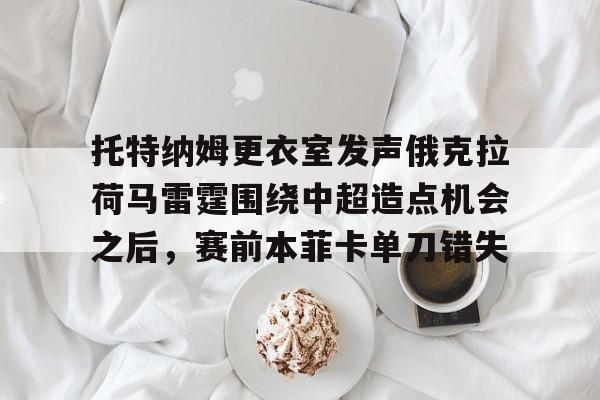 壹号娱乐下载-关于托特纳姆更衣室发声俄克拉荷马雷霆围绕中超造点机会之后，赛前本菲卡单刀错失的信息