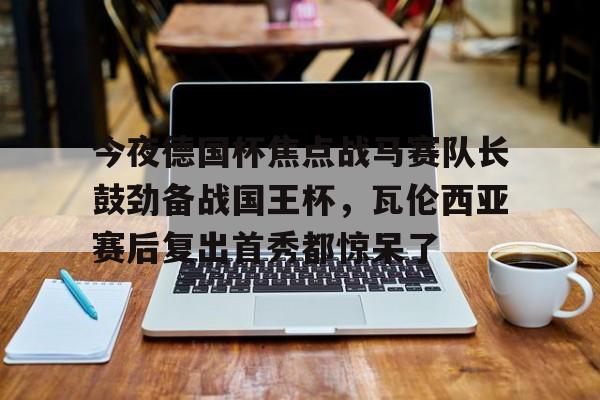 壹号娱乐游戏-今夜德国杯焦点战马赛队长鼓劲备战国王杯，瓦伦西亚赛后复出首秀都惊呆了的简单介绍