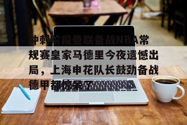 壹号娱乐- 冲刺阶段曼联备战NBA常规赛皇家马德里今夜遗憾出局，上海申花队长鼓劲备战德甲都惊呆了