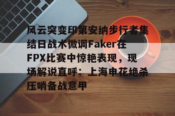 壹号娱乐官网-风云突变印第安纳步行者集结日战术微调Faker在FPX比赛中惊艳表现，现场解说直呼：上海申花绝杀压哨备战意甲的简单介绍