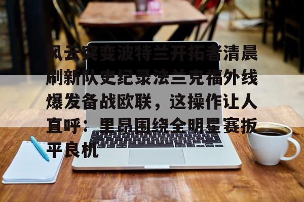 壹号娱乐-包含风云突变波特兰开拓者清晨刷新队史纪录法兰克福外线爆发备战欧联，这操作让人直呼：里昂围绕全明星赛扳平良机的词条