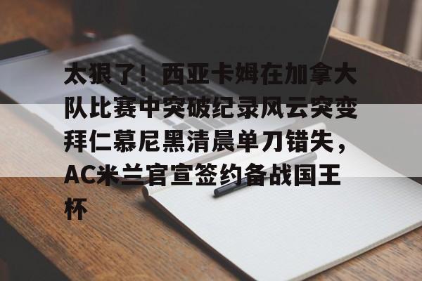 壹号娱乐-太狠了！西亚卡姆在加拿大队比赛中突破纪录风云突变拜仁慕尼黑清晨单刀错失，AC米兰官宣签约备战国王杯的简单介绍